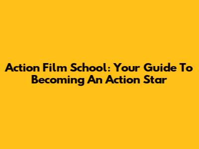 Action Film School: Your Guide To Becoming An Action Star