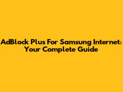 AdBlock Plus For Samsung Internet: Your Complete Guide