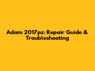 Adam 2017pz: Repair Guide & Troubleshooting