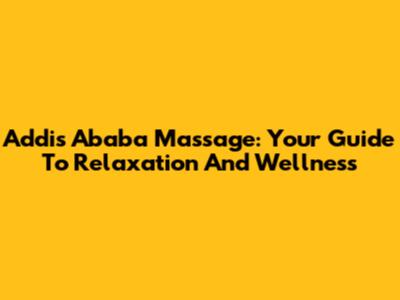 Addis Ababa Massage: Your Guide To Relaxation And Wellness