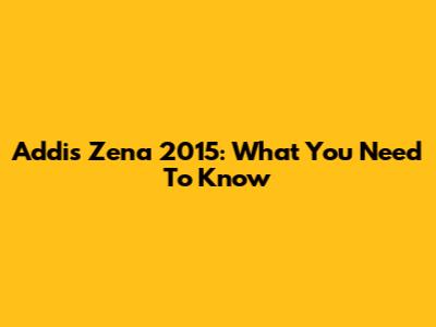 Addis Zena 2015: What You Need To Know