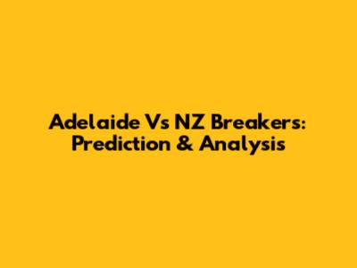 Adelaide Vs NZ Breakers: Prediction & Analysis