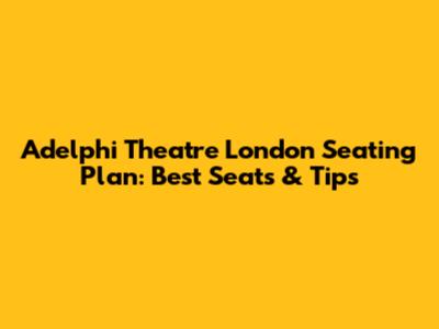 Adelphi Theatre London Seating Plan: Best Seats & Tips