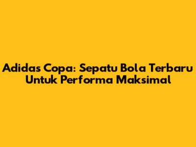 Adidas Copa: Sepatu Bola Terbaru Untuk Performa Maksimal