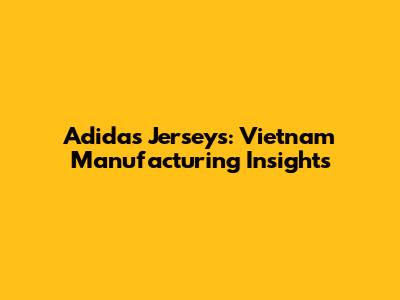 Adidas Jerseys: Vietnam Manufacturing Insights