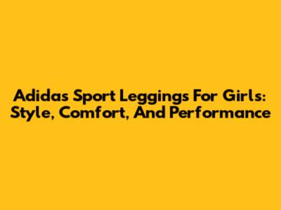 Adidas Sport Leggings For Girls: Style, Comfort, And Performance