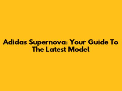 Adidas Supernova: Your Guide To The Latest Model