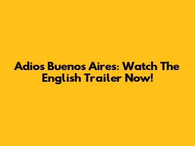 Adios Buenos Aires: Watch The English Trailer Now!