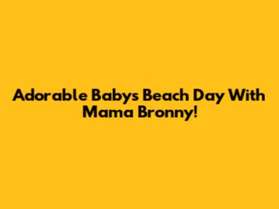 Adorable Baby's Beach Day With Mama Bronny!