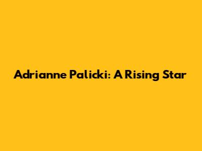 Adrianne Palicki: A Rising Star
