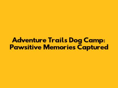Adventure Trails Dog Camp: Pawsitive Memories Captured