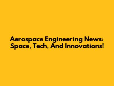 Aerospace Engineering News: Space, Tech, And Innovations!
