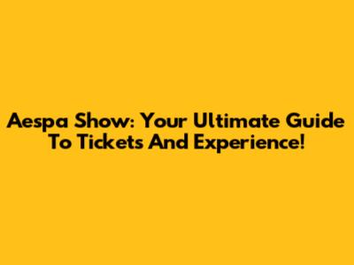 Aespa Show: Your Ultimate Guide To Tickets And Experience!