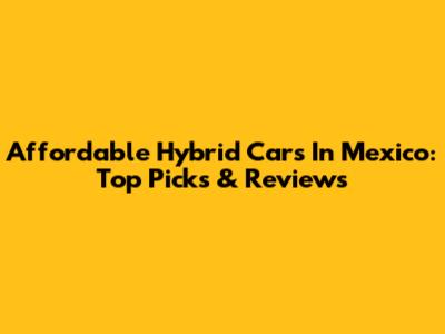 Affordable Hybrid Cars In Mexico: Top Picks & Reviews