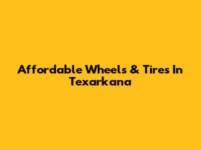 Affordable Wheels & Tires In Texarkana