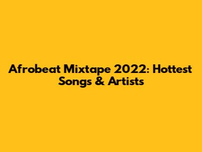 Afrobeat Mixtape 2022: Hottest Songs & Artists