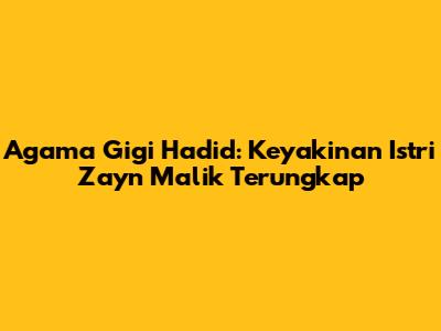 Agama Gigi Hadid: Keyakinan 'Istri' Zayn Malik Terungkap