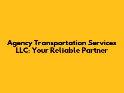 Agency Transportation Services LLC: Your Reliable Partner
