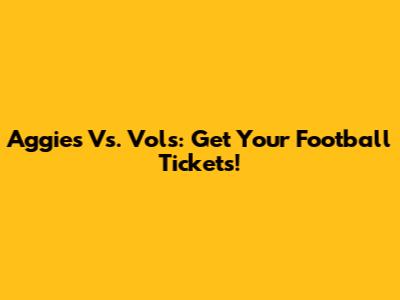 Aggies Vs. Vols: Get Your Football Tickets!