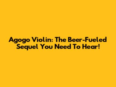 Agogo Violin: The Beer-Fueled Sequel You Need To Hear!