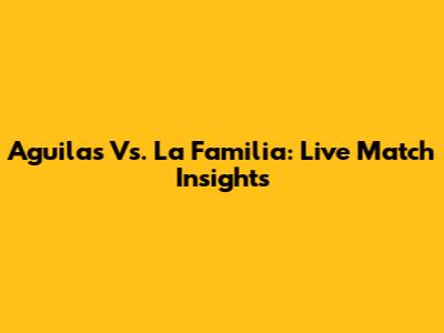 Aguilas Vs. La Familia: Live Match Insights
