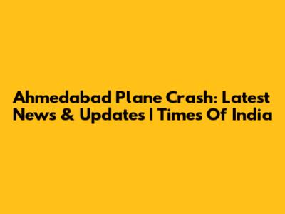 Ahmedabad Plane Crash: Latest News & Updates | Times Of India