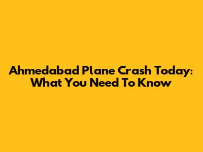 Ahmedabad Plane Crash Today: What You Need To Know