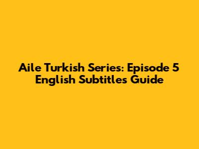 Aile Turkish Series: Episode 5 English Subtitles Guide