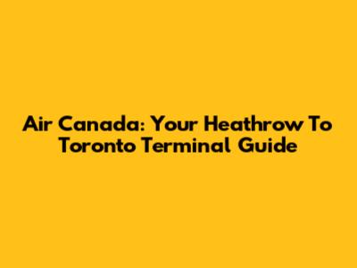 Air Canada: Your Heathrow To Toronto Terminal Guide