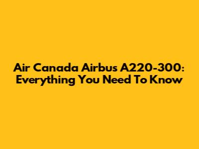 Air Canada Airbus A220-300: Everything You Need To Know
