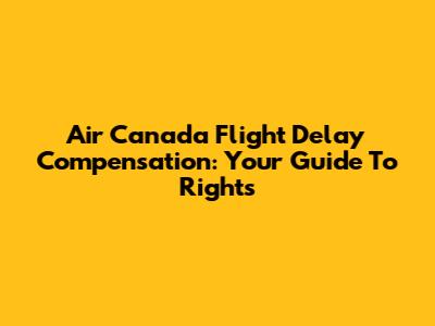Air Canada Flight Delay Compensation: Your Guide To Rights
