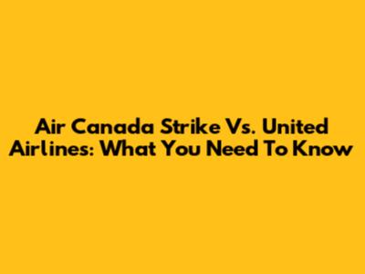 Air Canada Strike Vs. United Airlines: What You Need To Know