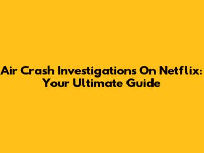 Air Crash Investigations On Netflix: Your Ultimate Guide