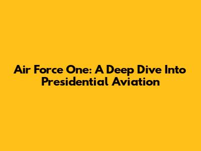 Air Force One: A Deep Dive Into Presidential Aviation