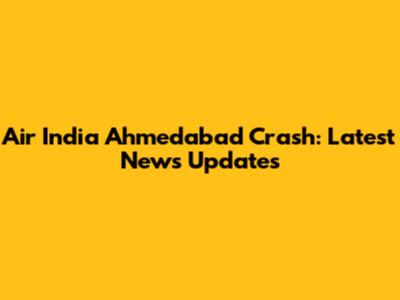 Air India Ahmedabad Crash: Latest News Updates