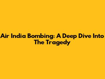 Air India Bombing: A Deep Dive Into The Tragedy