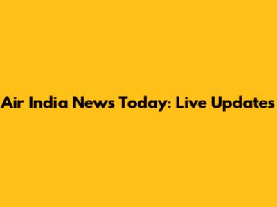 Air India News Today: Live Updates