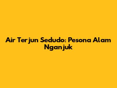 Air Terjun Sedudo: Pesona Alam Nganjuk