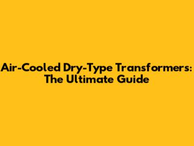 Air-Cooled Dry-Type Transformers: The Ultimate Guide