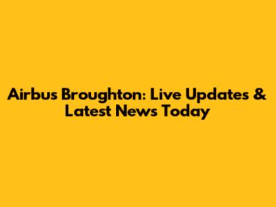 Airbus Broughton: Live Updates & Latest News Today
