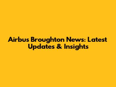 Airbus Broughton News: Latest Updates & Insights