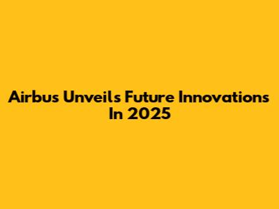 Airbus Unveils Future Innovations In 2025