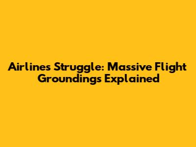 Airlines Struggle: Massive Flight Groundings Explained