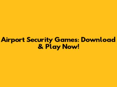 Airport Security Games: Download & Play Now!
