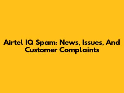 Airtel IQ Spam: News, Issues, And Customer Complaints