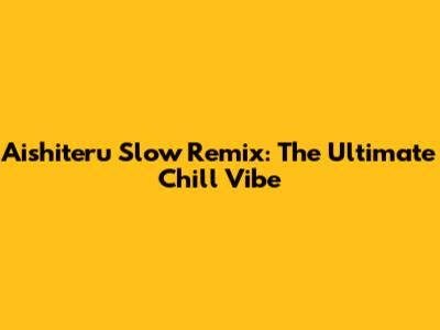 Aishiteru Slow Remix: The Ultimate Chill Vibe