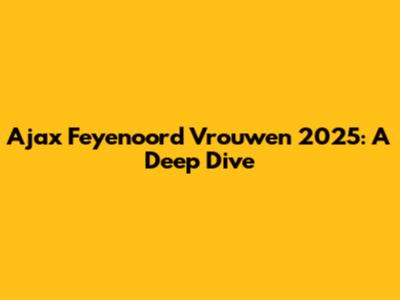 Ajax Feyenoord Vrouwen 2025: A Deep Dive