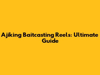 Ajiking Baitcasting Reels: Ultimate Guide