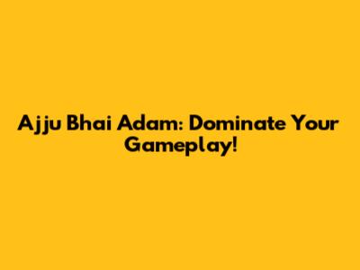 Ajju Bhai Adam: Dominate Your Gameplay!