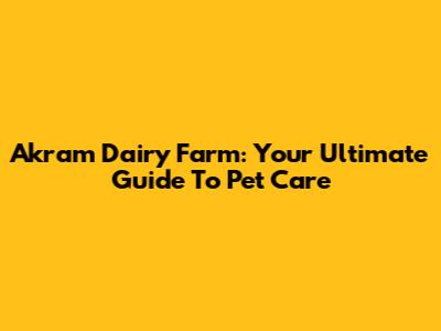 Akram Dairy Farm: Your Ultimate Guide To Pet Care